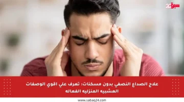 علاج الصداع النصفي بدون مسكنات: تعرف على أقوى الوصفات العشبية المنزلية الفعالة